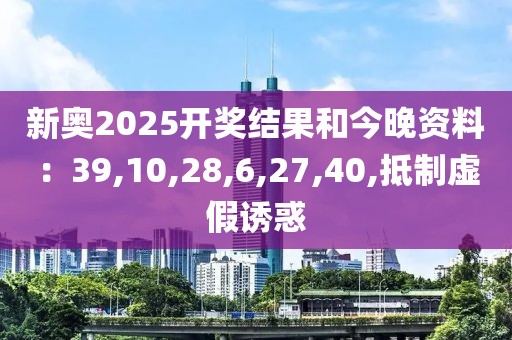 新奥2025开奖结果和今晚资料：39,10,28,6,27,40,抵制虚假诱惑
