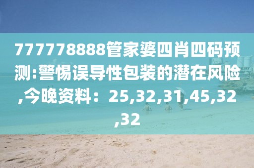 777778888管家婆四肖四码预测:警惕误导性包装的潜在风险,今晚资料：25,32,31,45,32,32