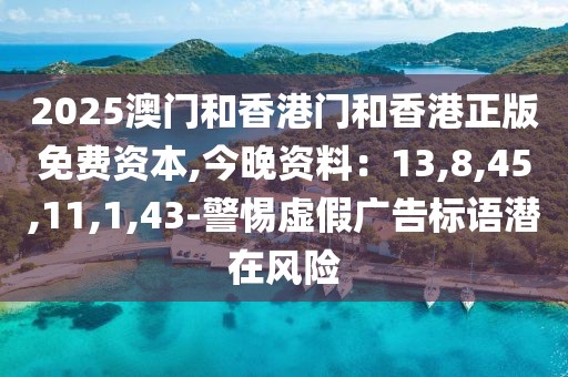 2025澳门和香港门和香港正版免费资本,今晚资料：13,8,45,11,1,43-警惕虚假广告标语潜在风险
