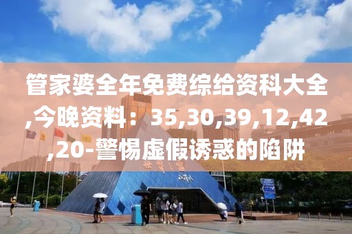 管家婆全年免费综给资科大全,今晚资料：35,30,39,12,42,20-警惕虚假诱惑的陷阱