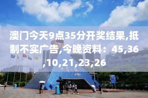 澳门今天9点35分开奖结果,抵制不实广告,今晚资料：45,36,10,21,23,26