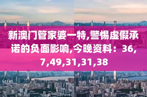 新澳门管家婆一特,警惕虚假承诺的负面影响,今晚资料：36,7,49,31,31,38