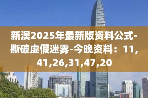 新澳2025年最新版资料公式-撕破虚假迷雾-今晚资料：11,41,26,31,47,20