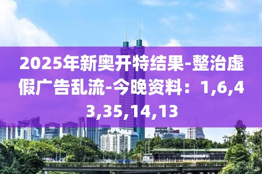 2025年新奥开特结果-整治虚假广告乱流-今晚资料：1,6,43,35,14,13