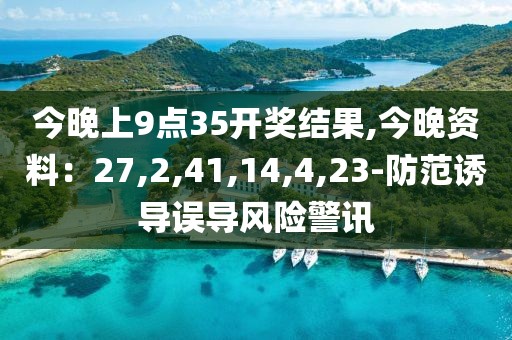 今晚上9点35开奖结果,今晚资料：27,2,41,14,4,23-防范诱导误导风险警讯