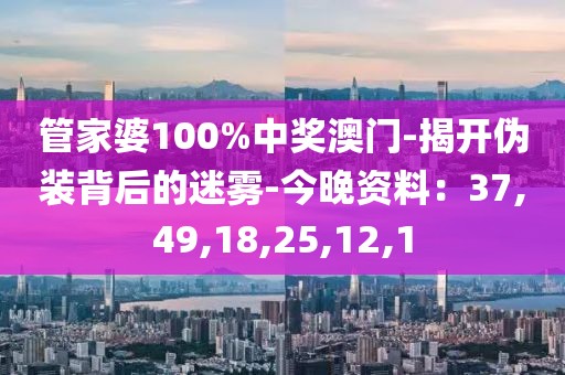 管家婆100%中奖澳门-揭开伪装背后的迷雾-今晚资料：37,49,18,25,12,1