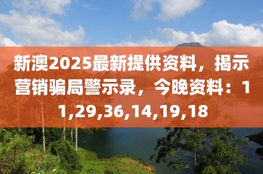 新澳2025最新提供资料，揭示营销骗局警示录，今晚资料：11,29,36,14,19,18
