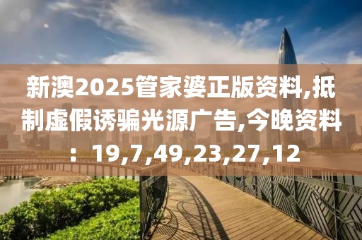 新澳2025管家婆正版资料,抵制虚假诱骗光源广告,今晚资料：19,7,49,23,27,12