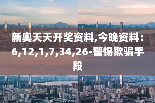 新奥天天开奖资料,今晚资料：6,12,1,7,34,26-警惕欺骗手段