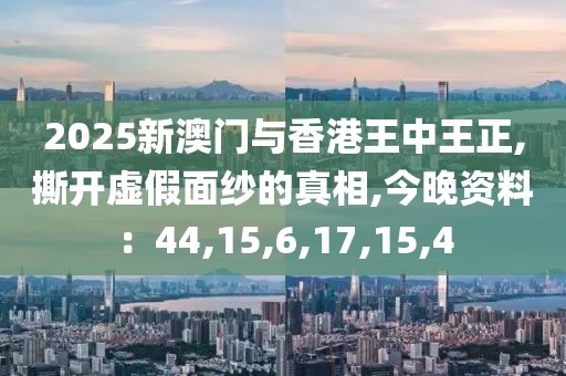 2025新澳门与香港王中王正,撕开虚假面纱的真相,今晚资料：44,15,6,17,15,4