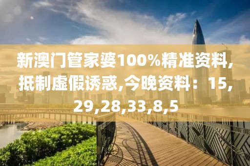 新澳门管家婆100%精准资料,抵制虚假诱惑,今晚资料：15,29,28,33,8,5