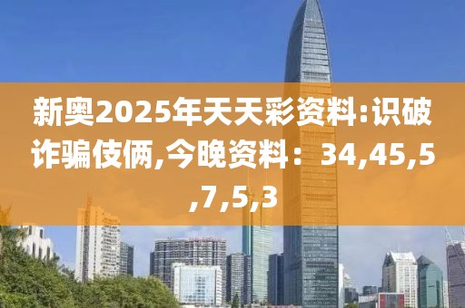 新奥2025年天天彩资料:识破诈骗伎俩,今晚资料：34,45,5,7,5,3