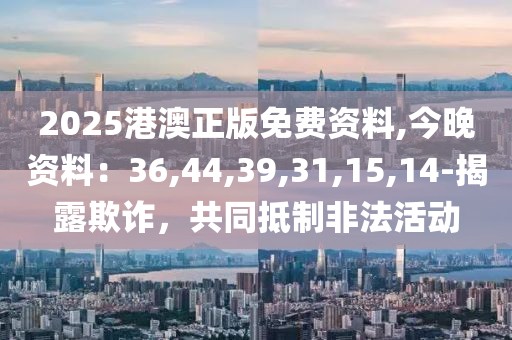 2025港澳正版免费资料,今晚资料：36,44,39,31,15,14-揭露欺诈，共同抵制非法活动