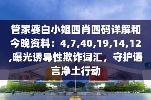 管家婆白小姐四肖四码详解和今晚资料：4,7,40,19,14,12,曝光诱导性欺诈词汇，守护语言净土行动