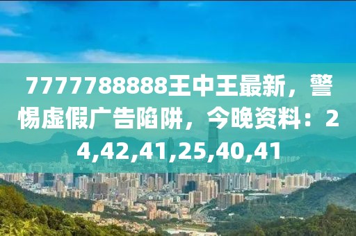 7777788888王中王最新，警惕虚假广告陷阱，今晚资料：24,42,41,25,40,41