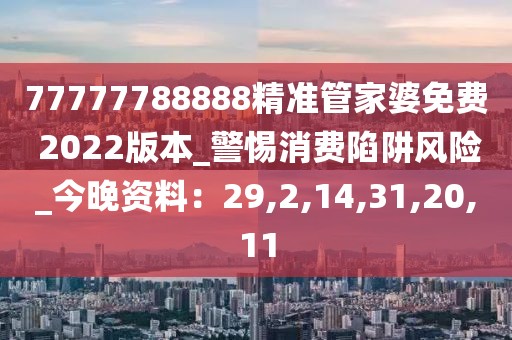 77777788888精准管家婆免费 2022版本_警惕消费陷阱风险_今晚资料：29,2,14,31,20,11