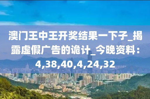 澳门王中王开奖结果一下子_揭露虚假广告的诡计_今晚资料：4,38,40,4,24,32