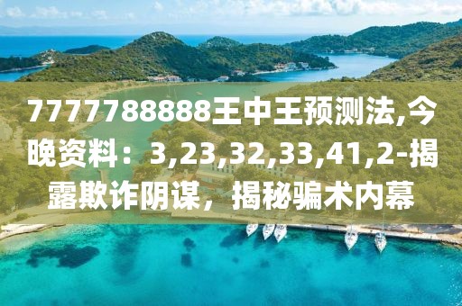 7777788888王中王预测法,今晚资料：3,23,32,33,41,2-揭露欺诈阴谋，揭秘骗术内幕