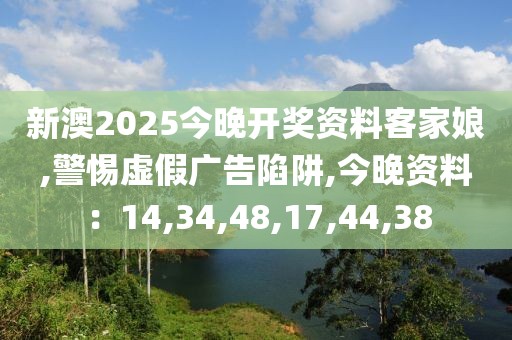 新澳2025今晚开奖资料客家娘,警惕虚假广告陷阱,今晚资料：14,34,48,17,44,38