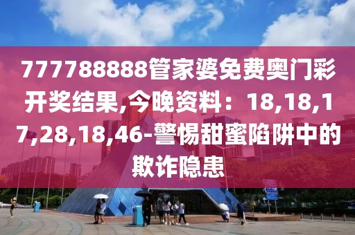 777788888管家婆免费奥门彩开奖结果,今晚资料：18,18,17,28,18,46-警惕甜蜜陷阱中的欺诈隐患
