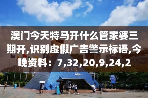 澳门今天特马开什么管家婆三期开,识别虚假广告警示标语,今晚资料：7,32,20,9,24,2