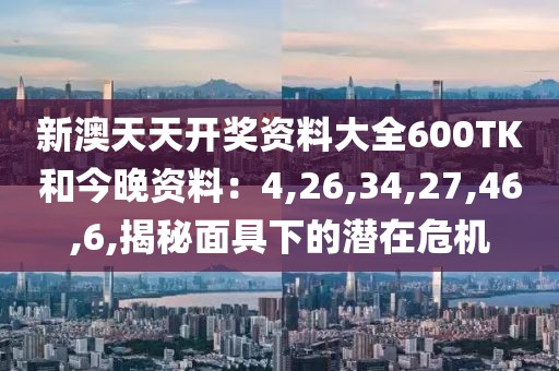 新澳天天开奖资料大全600TK和今晚资料：4,26,34,27,46,6,揭秘面具下的潜在危机