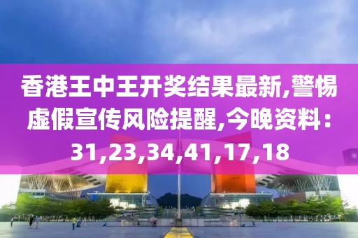 香港王中王开奖结果最新,警惕虚假宣传风险提醒,今晚资料：31,23,34,41,17,18