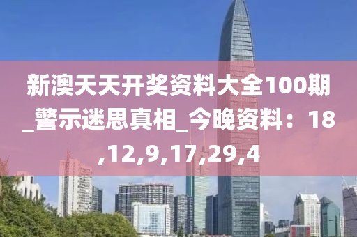 新澳天天开奖资料大全100期_警示迷思真相_今晚资料：18,12,9,17,29,4