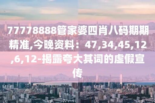 77778888管家婆四肖八码期期精准,今晚资料：47,34,45,12,6,12-揭露夸大其词的虚假宣传