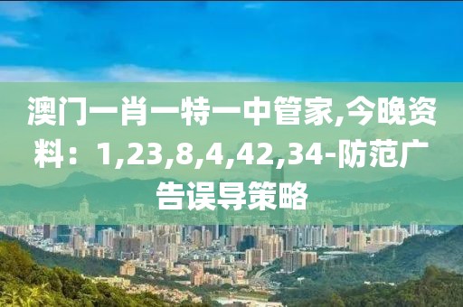 澳门一肖一特一中管家,今晚资料：1,23,8,4,42,34-防范广告误导策略