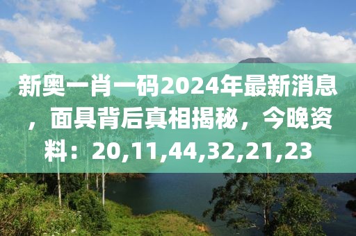 新奥一肖一码2024年最新消息，面具背后真相揭秘，今晚资料：20,11,44,32,21,23