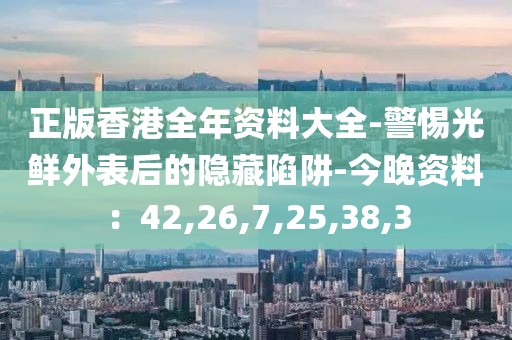 正版香港全年资料大全-警惕光鲜外表后的隐藏陷阱-今晚资料：42,26,7,25,38,3