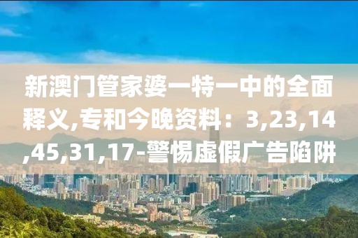 新澳门管家婆一特一中的全面释义,专和今晚资料：3,23,14,45,31,17-警惕虚假广告陷阱