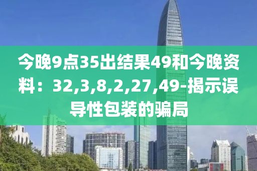 今晚9点35出结果49和今晚资料：32,3,8,2,27,49-揭示误导性包装的骗局
