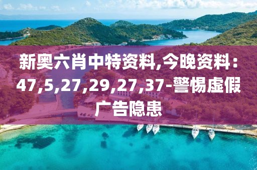 新奥六肖中特资料,今晚资料：47,5,27,29,27,37-警惕虚假广告隐患
