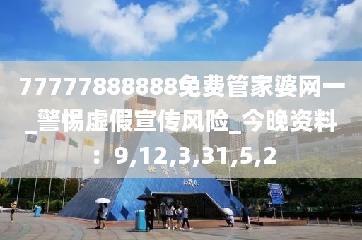 77777888888免费管家婆网一_警惕虚假宣传风险_今晚资料：9,12,3,31,5,2