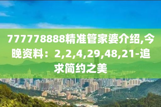 777778888精准管家婆介绍,今晚资料：2,2,4,29,48,21-追求简约之美
