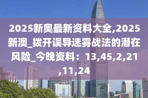 2025新奥最新资料大全,2025新澳_拨开误导迷雾战法的潜在风险_今晚资料：13,45,2,21,11,24