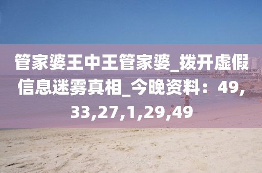 管家婆王中王管家婆_拨开虚假信息迷雾真相_今晚资料：49,33,27,1,29,49