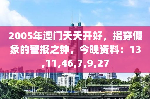 2005年澳门天天开好，揭穿假象的警报之钟，今晚资料：13,11,46,7,9,27