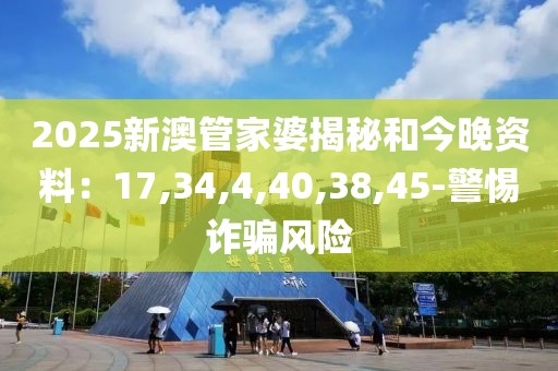 2025新澳管家婆揭秘和今晚资料：17,34,4,40,38,45-警惕诈骗风险