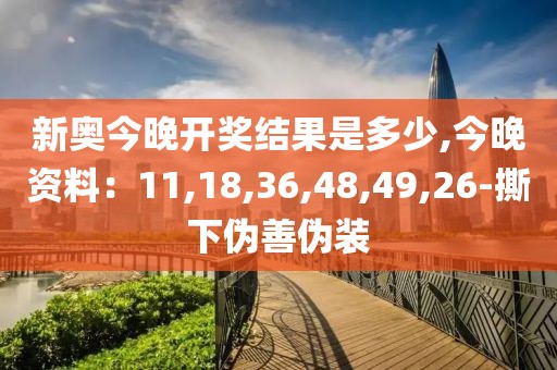 新奥今晚开奖结果是多少,今晚资料：11,18,36,48,49,26-撕下伪善伪装