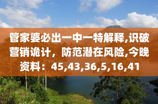 管家婆必出一中一特解释,识破营销诡计，防范潜在风险,今晚资料：45,43,36,5,16,41