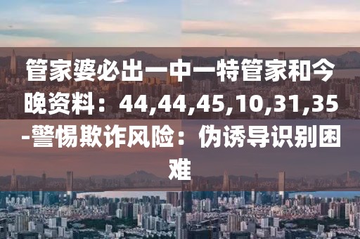 管家婆必出一中一特管家和今晚资料：44,44,45,10,31,35-警惕欺诈风险：伪诱导识别困难