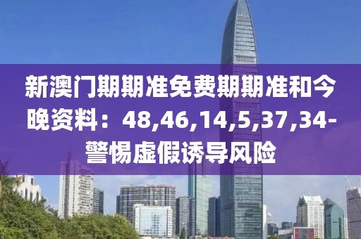 新澳门期期准免费期期准和今晚资料：48,46,14,5,37,34-警惕虚假诱导风险