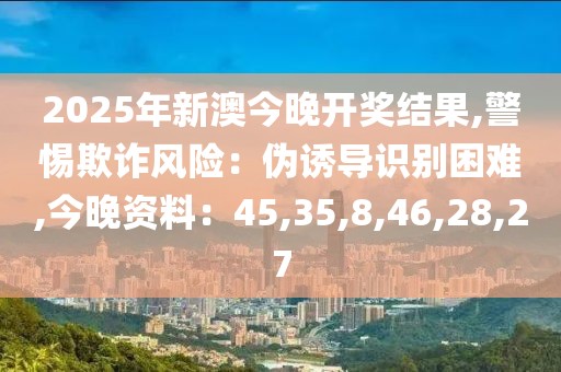 2025年新澳今晚开奖结果,警惕欺诈风险：伪诱导识别困难,今晚资料：45,35,8,46,28,27
