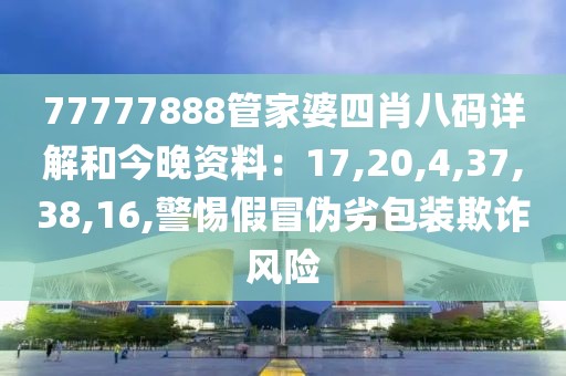 77777888管家婆四肖八码详解和今晚资料：17,20,4,37,38,16,警惕假冒伪劣包装欺诈风险