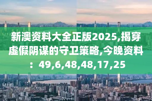 新澳资料大全正版2025,揭穿虚假阴谋的守卫策略,今晚资料：49,6,48,48,17,25