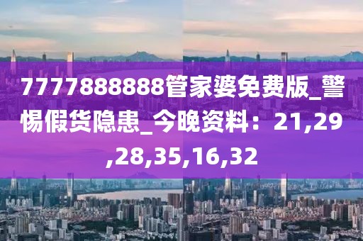 7777888888管家婆免费版_警惕假货隐患_今晚资料：21,29,28,35,16,32