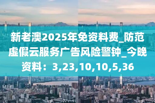 新老澳2025年免资料费_防范虚假云服务广告风险警钟_今晚资料：3,23,10,10,5,36